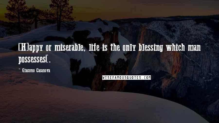 Giacomo Casanova Quotes: [H]appy or miserable, life is the only blessing which man possesses[.
