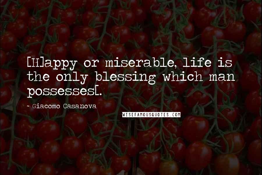 Giacomo Casanova Quotes: [H]appy or miserable, life is the only blessing which man possesses[.
