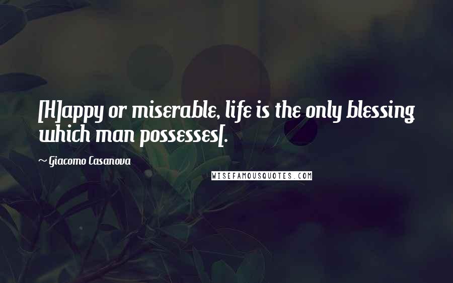 Giacomo Casanova Quotes: [H]appy or miserable, life is the only blessing which man possesses[.