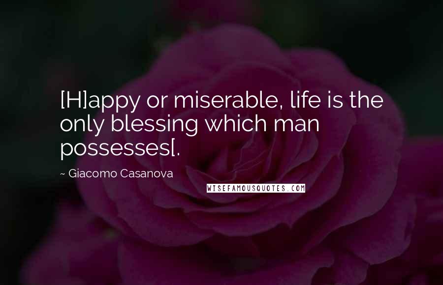 Giacomo Casanova Quotes: [H]appy or miserable, life is the only blessing which man possesses[.