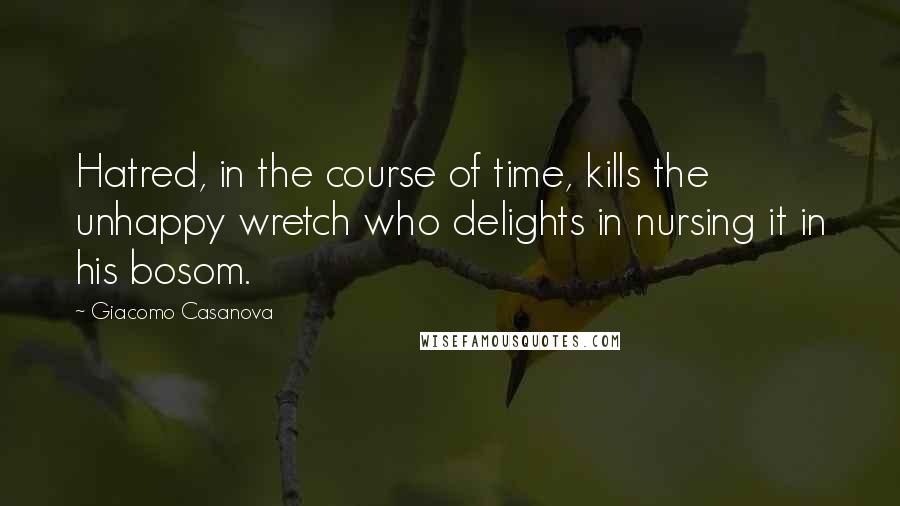 Giacomo Casanova Quotes: Hatred, in the course of time, kills the unhappy wretch who delights in nursing it in his bosom.