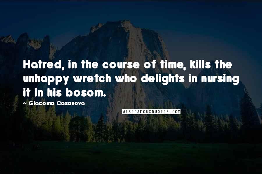 Giacomo Casanova Quotes: Hatred, in the course of time, kills the unhappy wretch who delights in nursing it in his bosom.