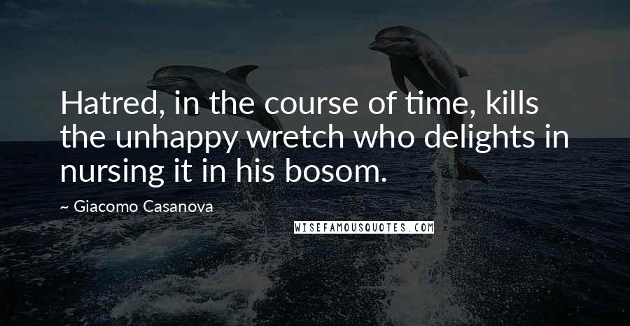 Giacomo Casanova Quotes: Hatred, in the course of time, kills the unhappy wretch who delights in nursing it in his bosom.