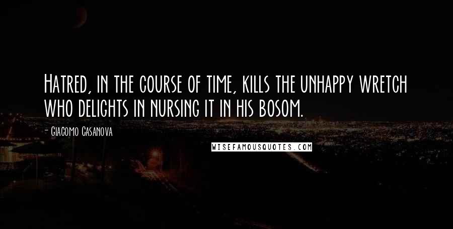 Giacomo Casanova Quotes: Hatred, in the course of time, kills the unhappy wretch who delights in nursing it in his bosom.