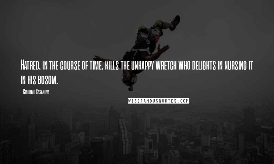 Giacomo Casanova Quotes: Hatred, in the course of time, kills the unhappy wretch who delights in nursing it in his bosom.