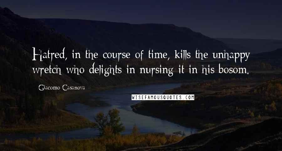 Giacomo Casanova Quotes: Hatred, in the course of time, kills the unhappy wretch who delights in nursing it in his bosom.