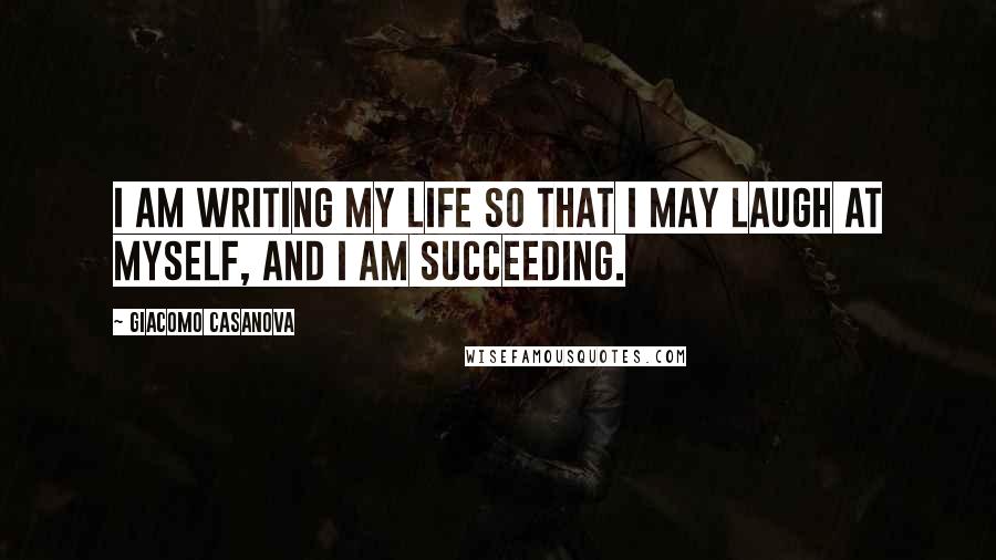 Giacomo Casanova Quotes: I am writing My Life so that I may laugh at myself, and I am succeeding.