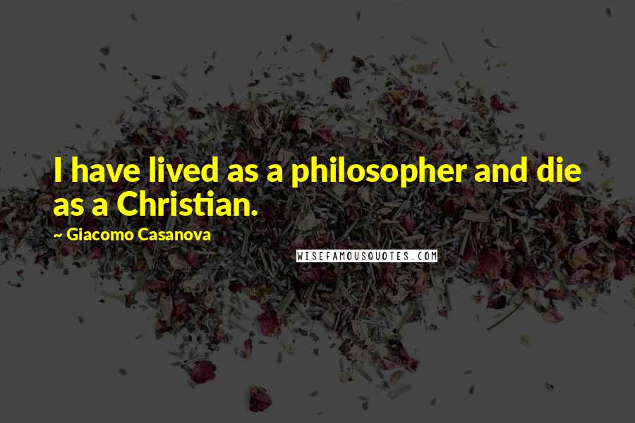 Giacomo Casanova Quotes: I have lived as a philosopher and die as a Christian.