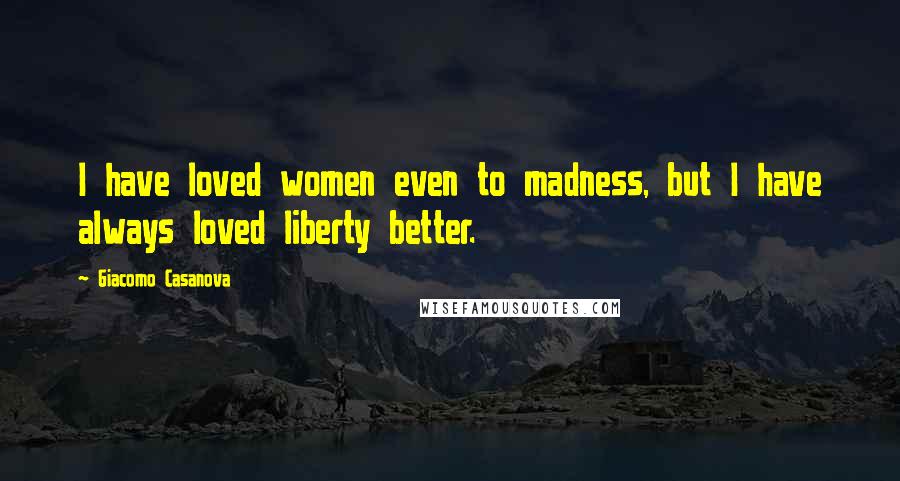 Giacomo Casanova Quotes: I have loved women even to madness, but I have always loved liberty better.