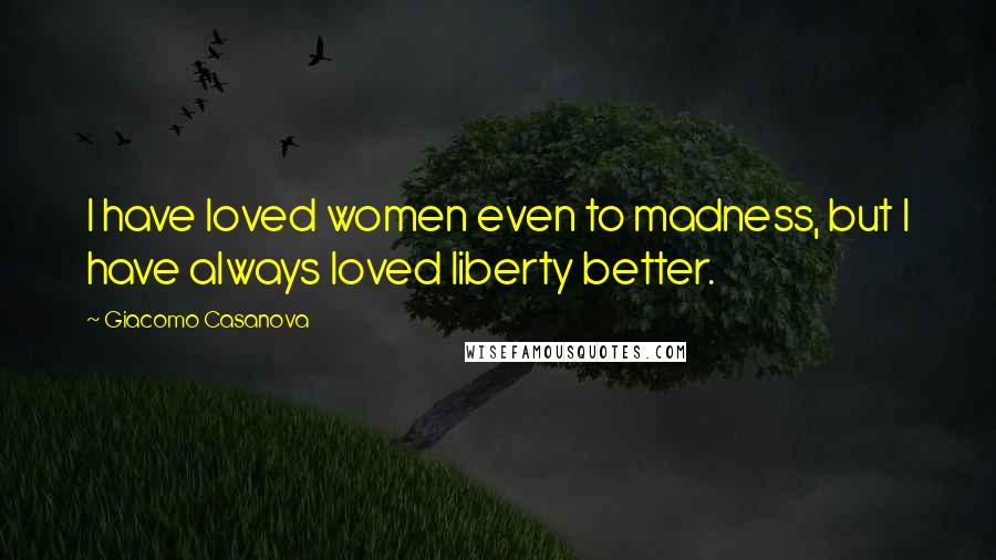 Giacomo Casanova Quotes: I have loved women even to madness, but I have always loved liberty better.