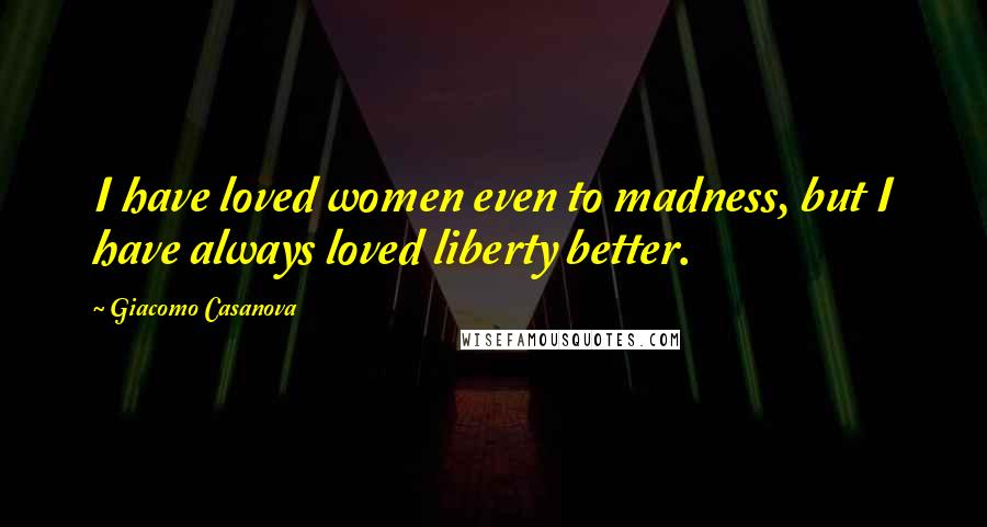 Giacomo Casanova Quotes: I have loved women even to madness, but I have always loved liberty better.