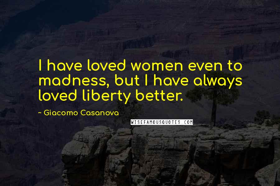 Giacomo Casanova Quotes: I have loved women even to madness, but I have always loved liberty better.