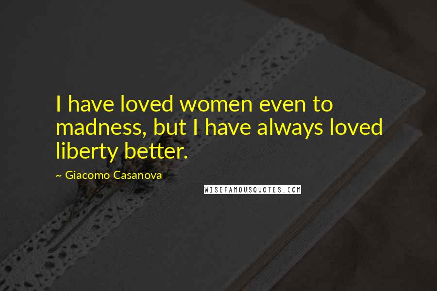 Giacomo Casanova Quotes: I have loved women even to madness, but I have always loved liberty better.