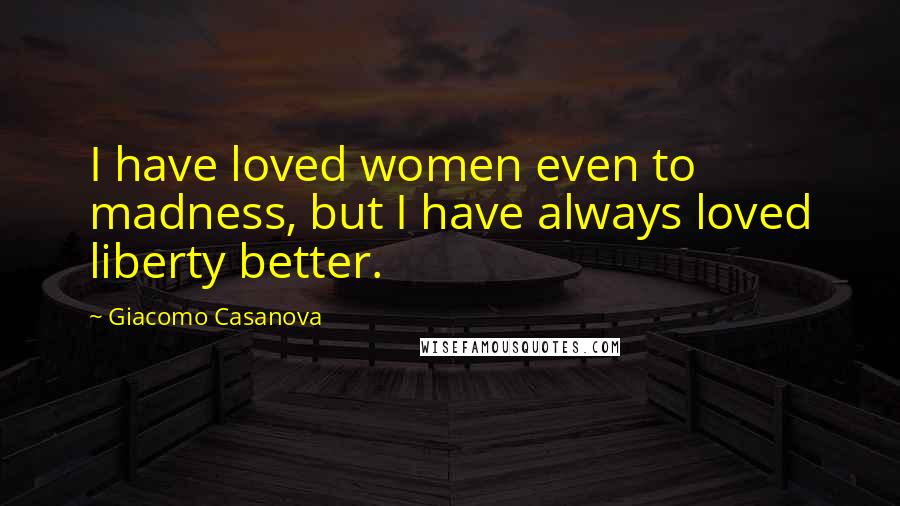 Giacomo Casanova Quotes: I have loved women even to madness, but I have always loved liberty better.