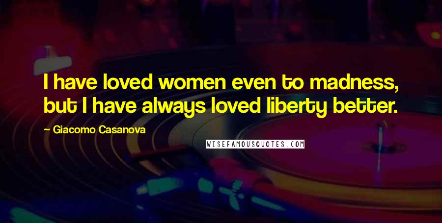 Giacomo Casanova Quotes: I have loved women even to madness, but I have always loved liberty better.