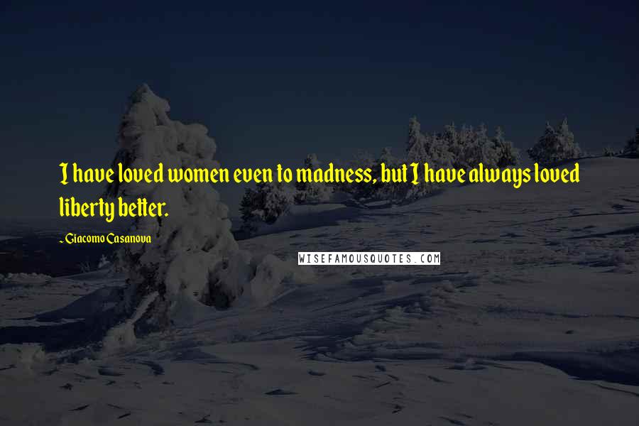 Giacomo Casanova Quotes: I have loved women even to madness, but I have always loved liberty better.