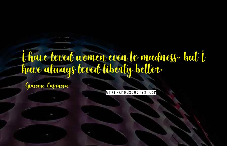 Giacomo Casanova Quotes: I have loved women even to madness, but I have always loved liberty better.