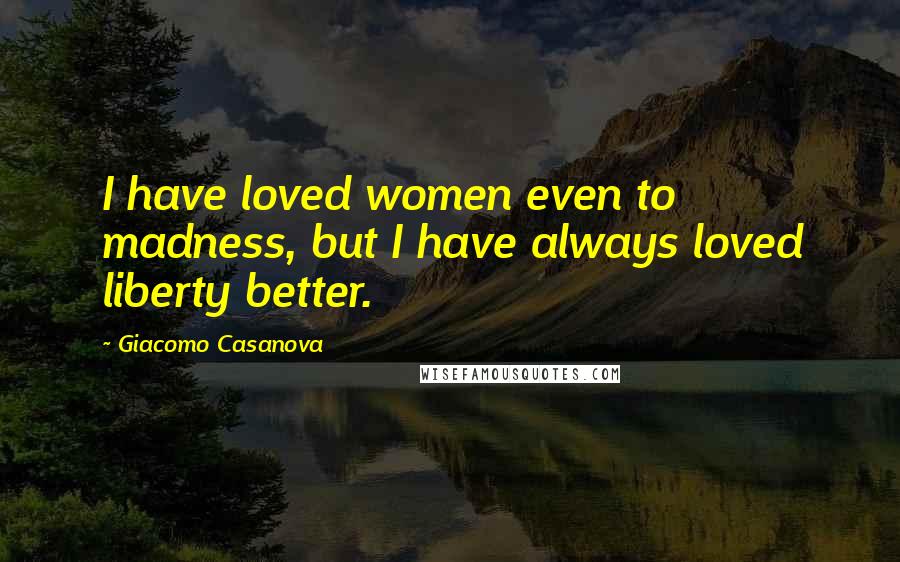 Giacomo Casanova Quotes: I have loved women even to madness, but I have always loved liberty better.