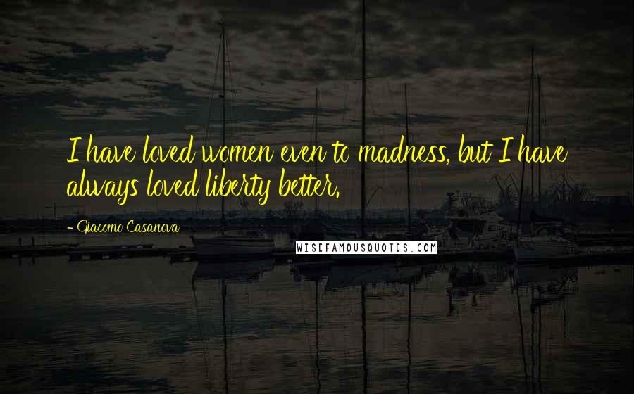 Giacomo Casanova Quotes: I have loved women even to madness, but I have always loved liberty better.