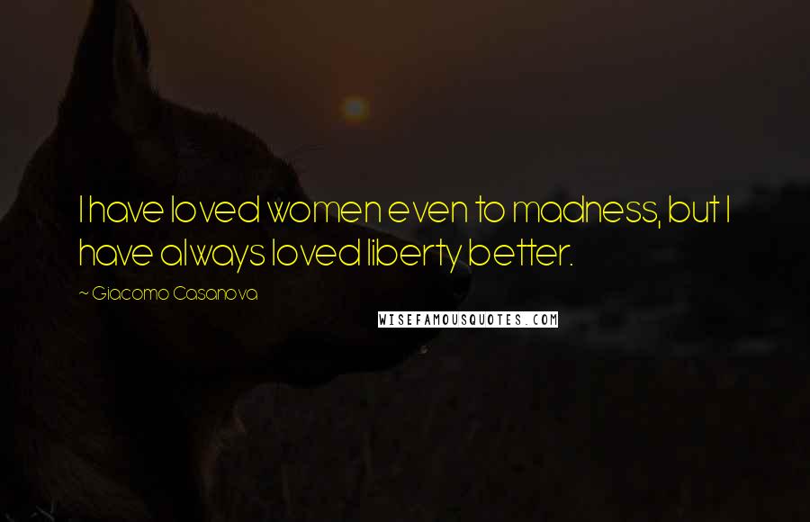 Giacomo Casanova Quotes: I have loved women even to madness, but I have always loved liberty better.