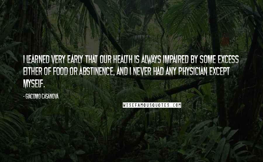 Giacomo Casanova Quotes: I learned very early that our health is always impaired by some excess either of food or abstinence, and I never had any physician except myself.