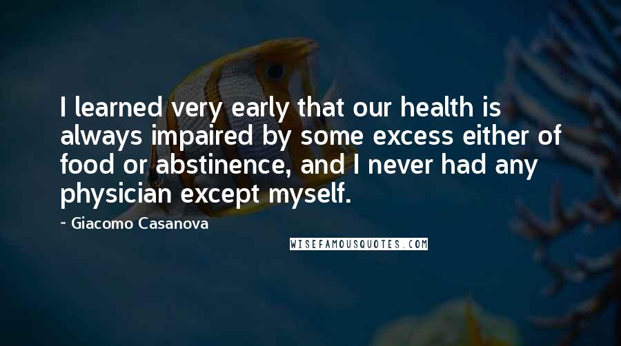 Giacomo Casanova Quotes: I learned very early that our health is always impaired by some excess either of food or abstinence, and I never had any physician except myself.