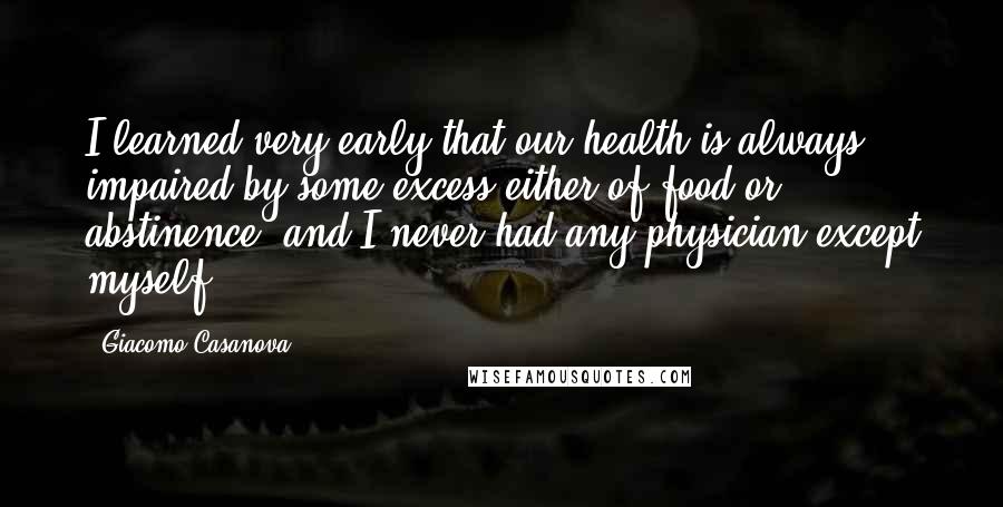 Giacomo Casanova Quotes: I learned very early that our health is always impaired by some excess either of food or abstinence, and I never had any physician except myself.