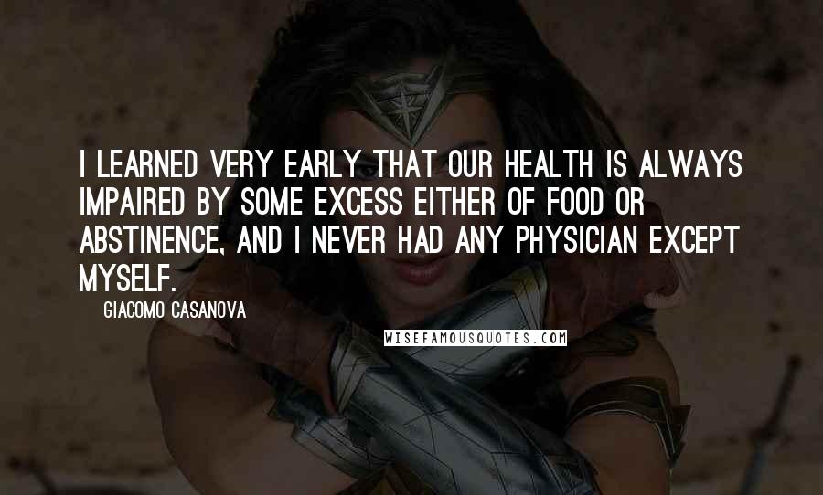 Giacomo Casanova Quotes: I learned very early that our health is always impaired by some excess either of food or abstinence, and I never had any physician except myself.