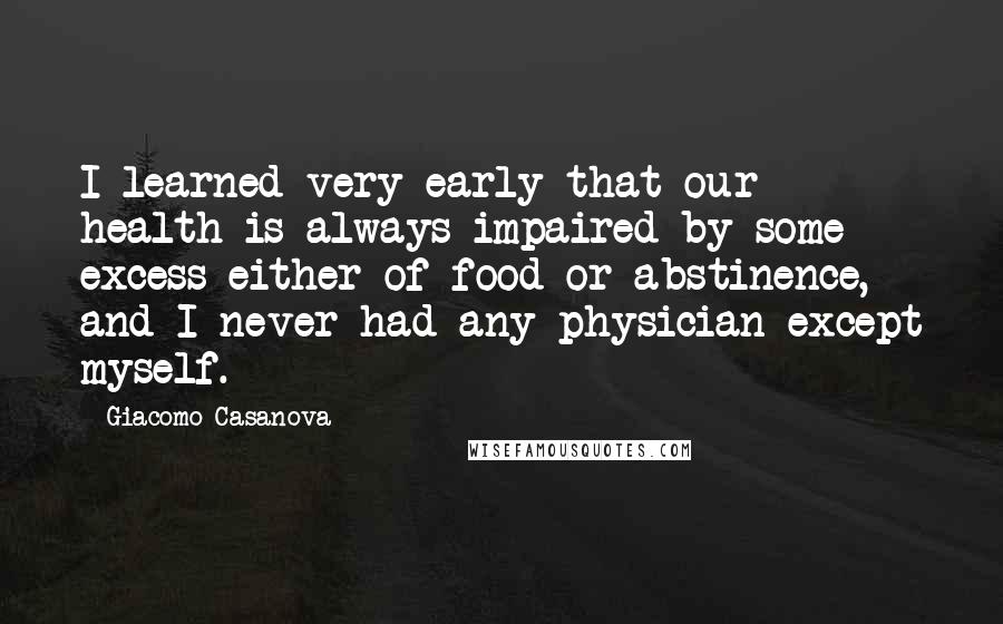 Giacomo Casanova Quotes: I learned very early that our health is always impaired by some excess either of food or abstinence, and I never had any physician except myself.