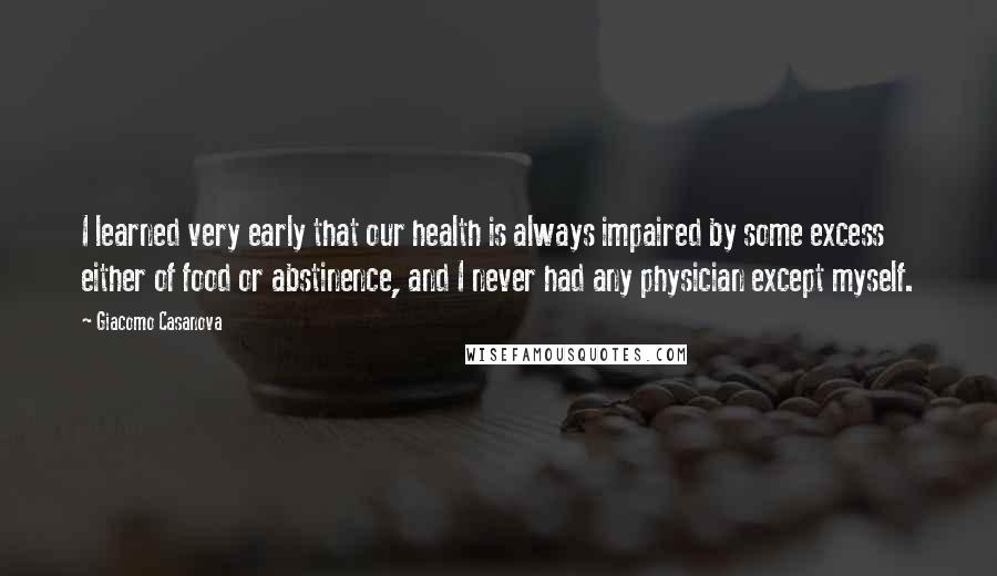 Giacomo Casanova Quotes: I learned very early that our health is always impaired by some excess either of food or abstinence, and I never had any physician except myself.