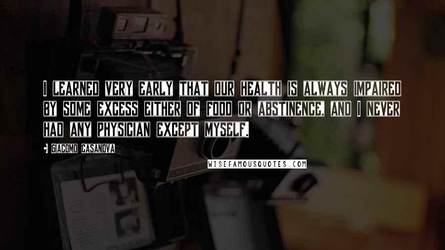Giacomo Casanova Quotes: I learned very early that our health is always impaired by some excess either of food or abstinence, and I never had any physician except myself.