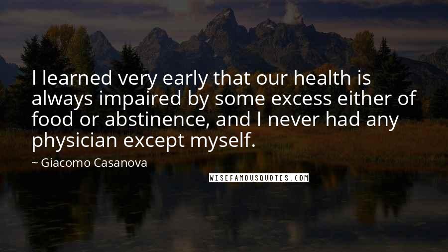 Giacomo Casanova Quotes: I learned very early that our health is always impaired by some excess either of food or abstinence, and I never had any physician except myself.