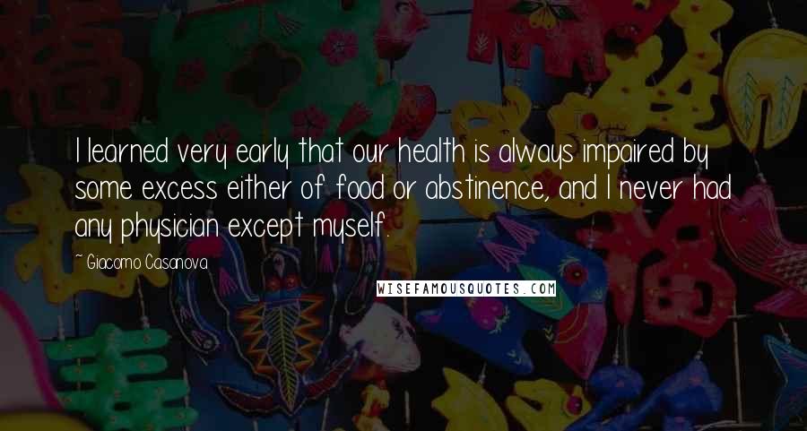 Giacomo Casanova Quotes: I learned very early that our health is always impaired by some excess either of food or abstinence, and I never had any physician except myself.