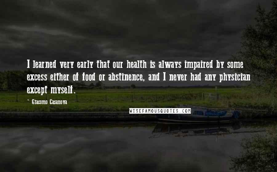 Giacomo Casanova Quotes: I learned very early that our health is always impaired by some excess either of food or abstinence, and I never had any physician except myself.