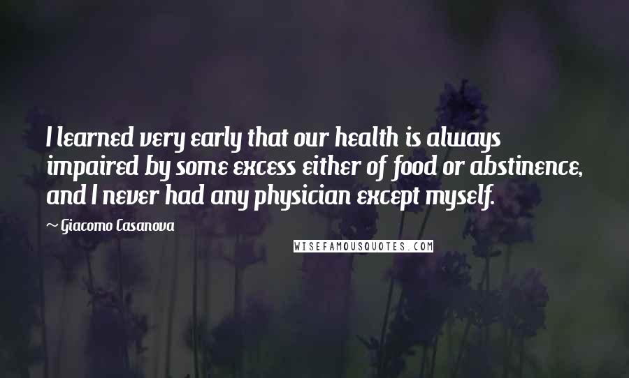 Giacomo Casanova Quotes: I learned very early that our health is always impaired by some excess either of food or abstinence, and I never had any physician except myself.