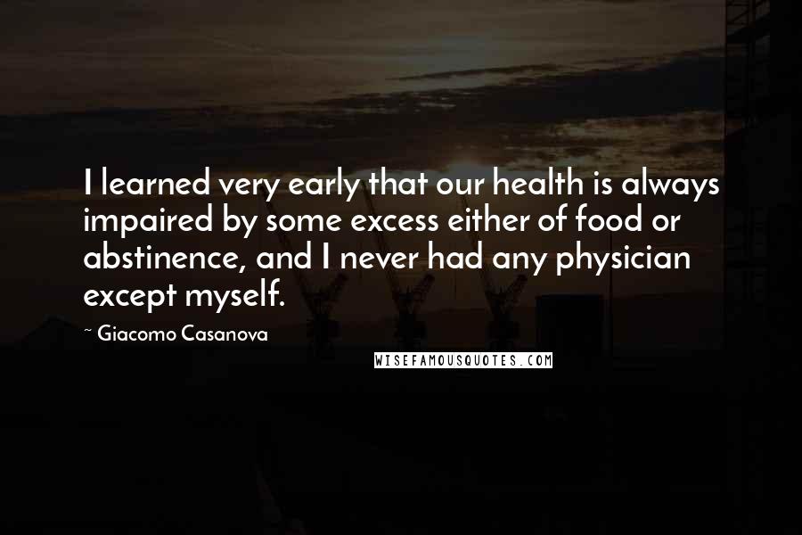 Giacomo Casanova Quotes: I learned very early that our health is always impaired by some excess either of food or abstinence, and I never had any physician except myself.