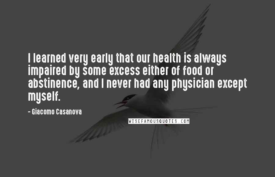 Giacomo Casanova Quotes: I learned very early that our health is always impaired by some excess either of food or abstinence, and I never had any physician except myself.