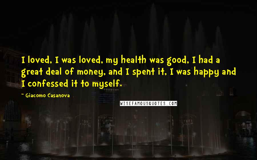 Giacomo Casanova Quotes: I loved, I was loved, my health was good, I had a great deal of money, and I spent it, I was happy and I confessed it to myself.