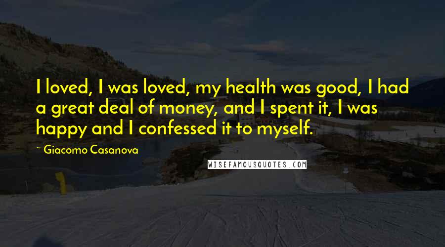 Giacomo Casanova Quotes: I loved, I was loved, my health was good, I had a great deal of money, and I spent it, I was happy and I confessed it to myself.