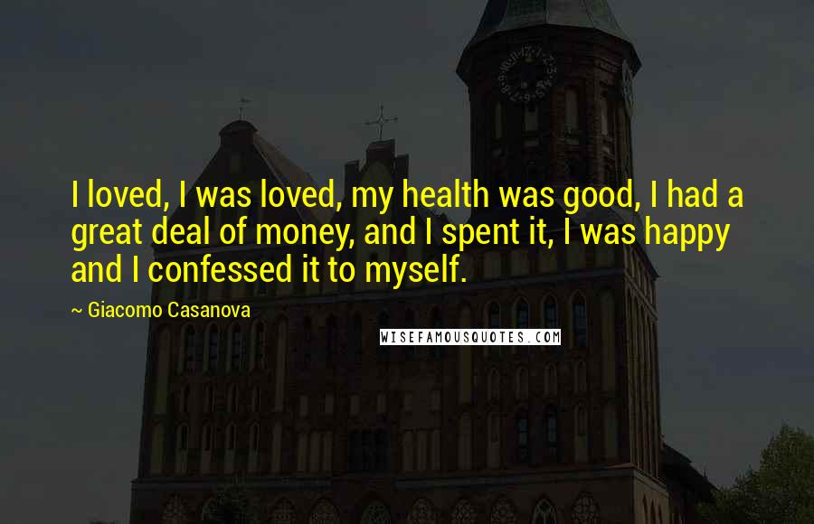 Giacomo Casanova Quotes: I loved, I was loved, my health was good, I had a great deal of money, and I spent it, I was happy and I confessed it to myself.