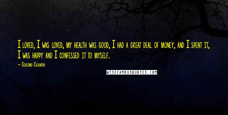 Giacomo Casanova Quotes: I loved, I was loved, my health was good, I had a great deal of money, and I spent it, I was happy and I confessed it to myself.