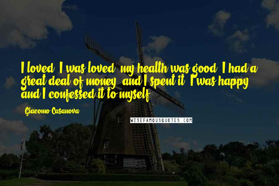 Giacomo Casanova Quotes: I loved, I was loved, my health was good, I had a great deal of money, and I spent it, I was happy and I confessed it to myself.