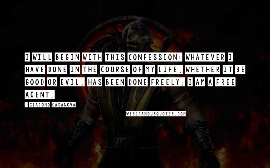 Giacomo Casanova Quotes: I will begin with this confession: whatever I have done in the course of my life, whether it be good or evil, has been done freely; I am a free agent.
