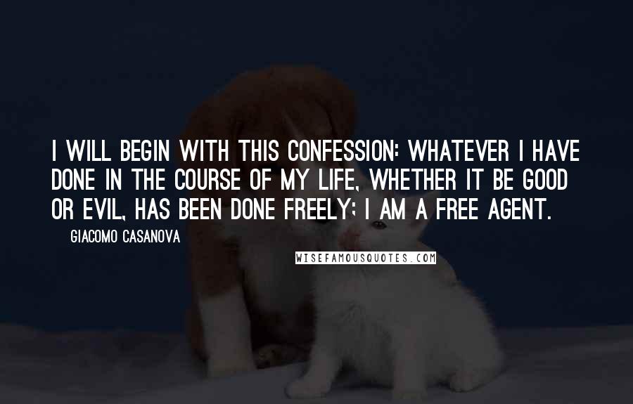 Giacomo Casanova Quotes: I will begin with this confession: whatever I have done in the course of my life, whether it be good or evil, has been done freely; I am a free agent.