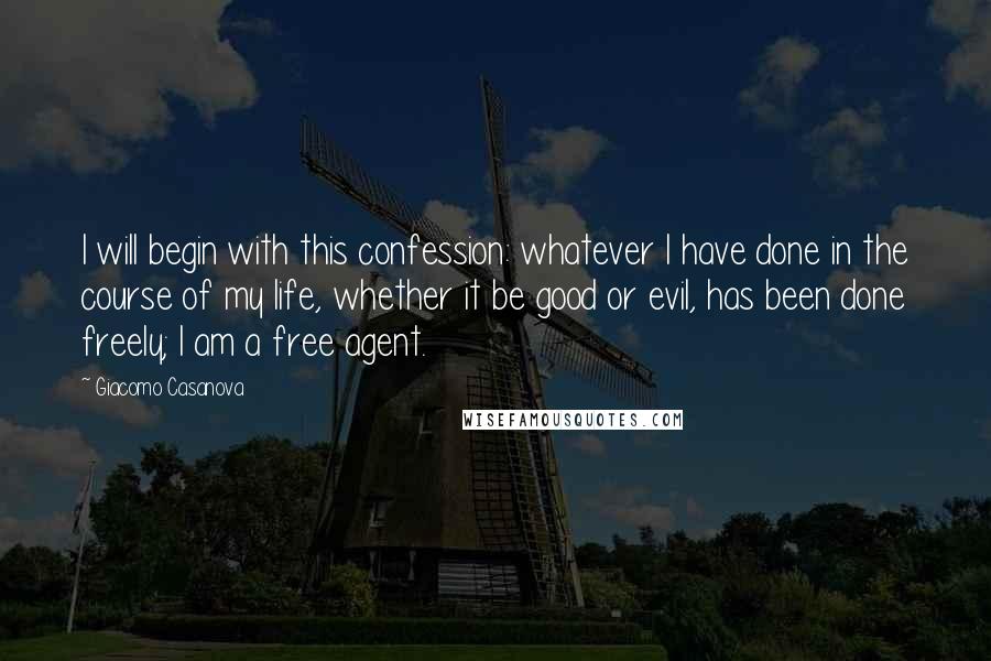 Giacomo Casanova Quotes: I will begin with this confession: whatever I have done in the course of my life, whether it be good or evil, has been done freely; I am a free agent.