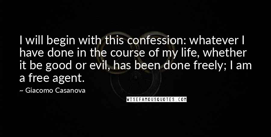 Giacomo Casanova Quotes: I will begin with this confession: whatever I have done in the course of my life, whether it be good or evil, has been done freely; I am a free agent.