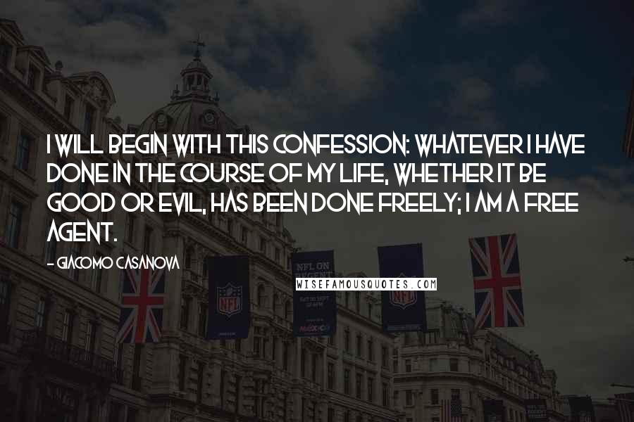 Giacomo Casanova Quotes: I will begin with this confession: whatever I have done in the course of my life, whether it be good or evil, has been done freely; I am a free agent.
