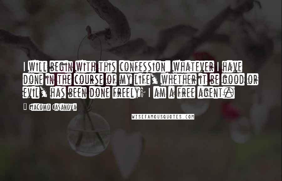 Giacomo Casanova Quotes: I will begin with this confession: whatever I have done in the course of my life, whether it be good or evil, has been done freely; I am a free agent.