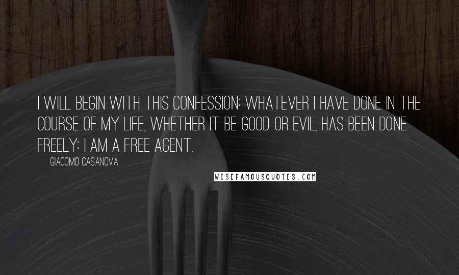 Giacomo Casanova Quotes: I will begin with this confession: whatever I have done in the course of my life, whether it be good or evil, has been done freely; I am a free agent.