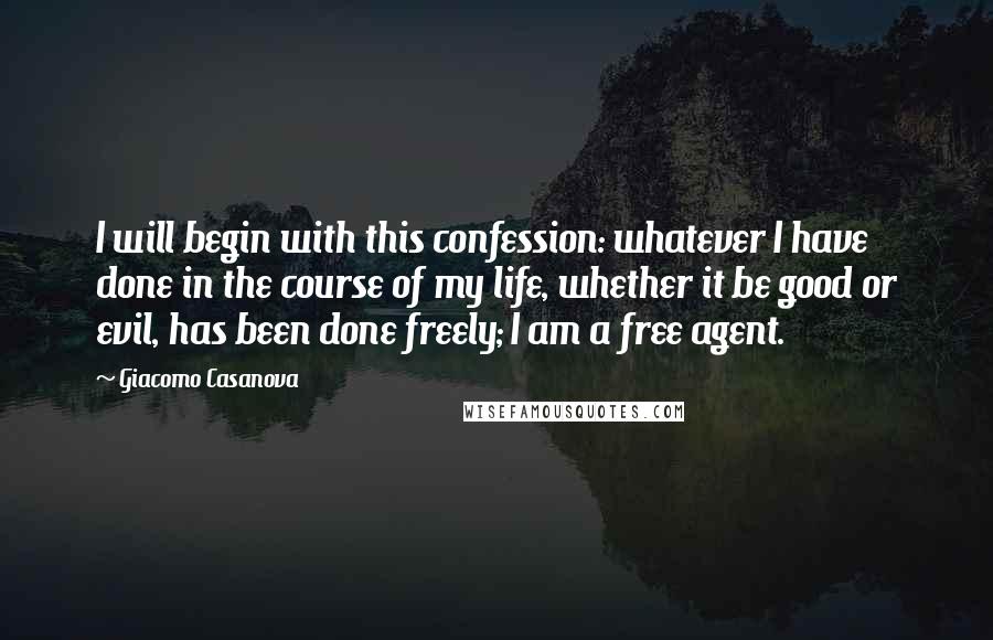 Giacomo Casanova Quotes: I will begin with this confession: whatever I have done in the course of my life, whether it be good or evil, has been done freely; I am a free agent.